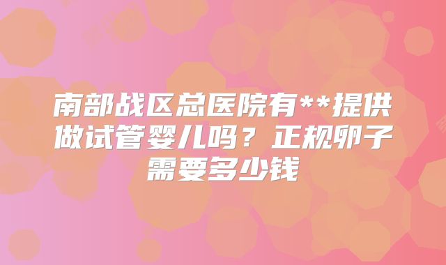 南部战区总医院有**提供做试管婴儿吗？正规卵子需要多少钱