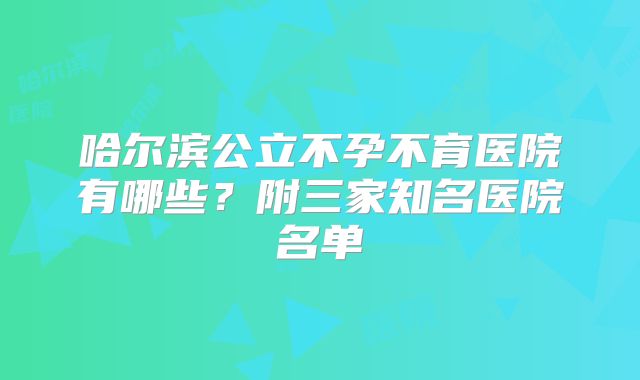 哈尔滨公立不孕不育医院有哪些?附三家知名医院名单