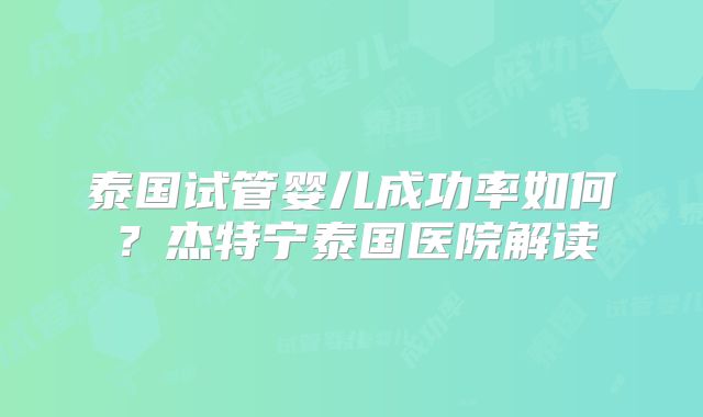 泰国试管婴儿成功率如何？杰特宁泰国医院解读