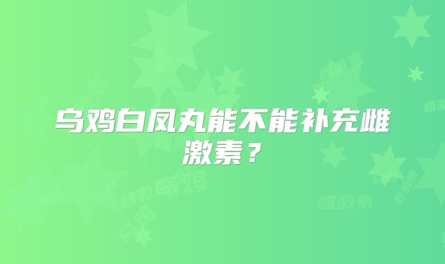 乌鸡白凤丸能不能补充雌激素？