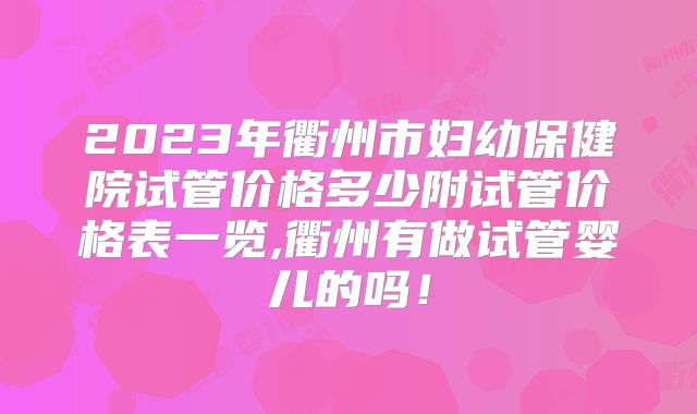 2023年衢州市妇幼保健院试管价格多少附试管价格表一览,衢州有做试管婴儿的吗！