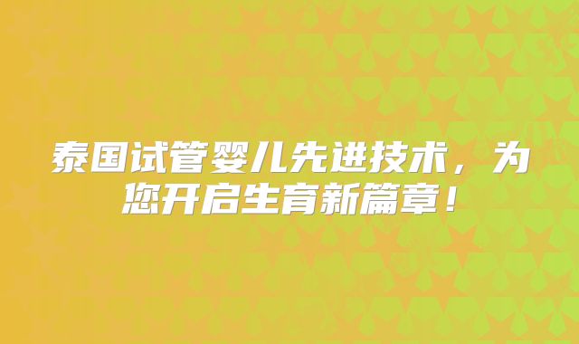 泰国试管婴儿先进技术，为您开启生育新篇章！