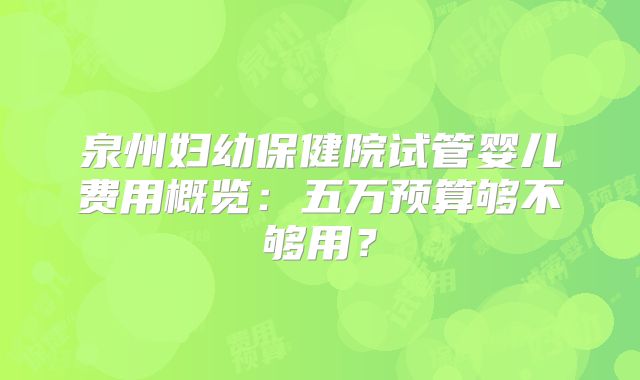 泉州妇幼保健院试管婴儿费用概览：五万预算够不够用？
