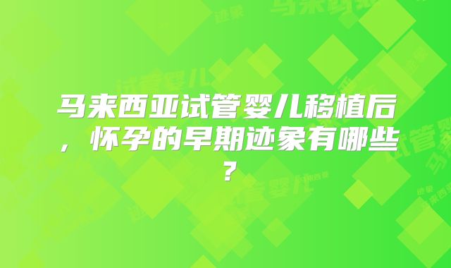 马来西亚试管婴儿移植后，怀孕的早期迹象有哪些？