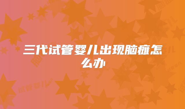 三代试管婴儿出现脑瘫怎么办