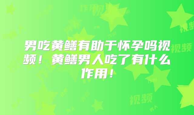 男吃黄鳝有助于怀孕吗视频!黄鳝男人吃了有什么作用!