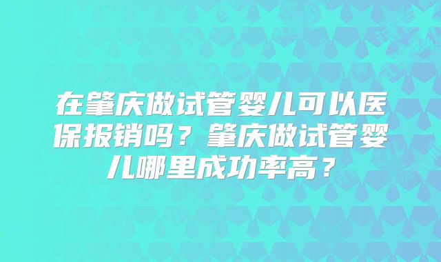 在肇庆做试管婴儿可以医保报销吗？肇庆做试管婴儿哪里成功率高？