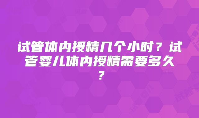 试管体内授精几个小时？试管婴儿体内授精需要多久？