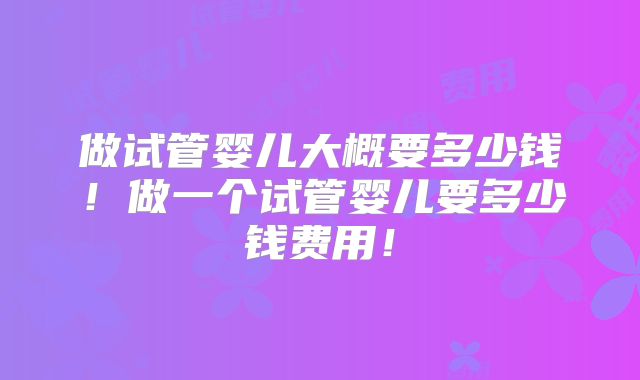 做试管婴儿大概要多少钱!做一个试管婴儿要多少钱费用!