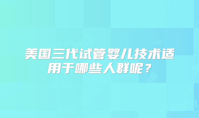 美国三代试管婴儿技术适用于哪些人群呢？