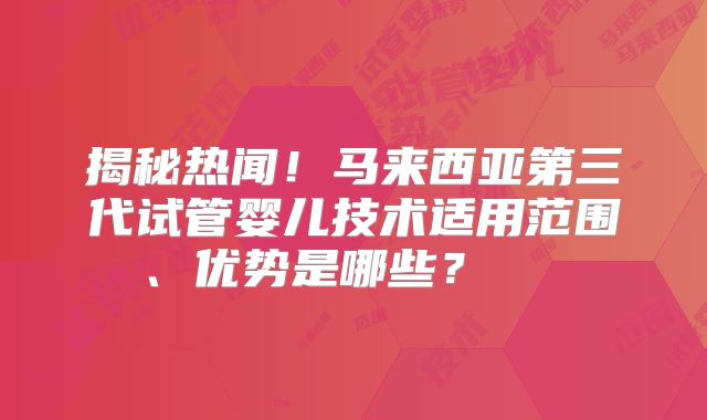 揭秘热闻！马来西亚第三代试管婴儿技术适用范围、优势是哪些？    