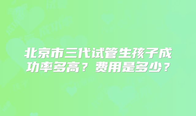 北京市三代试管生孩子成功率多高？费用是多少？