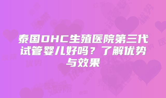 泰国DHC生殖医院第三代试管婴儿好吗？了解优势与效果
