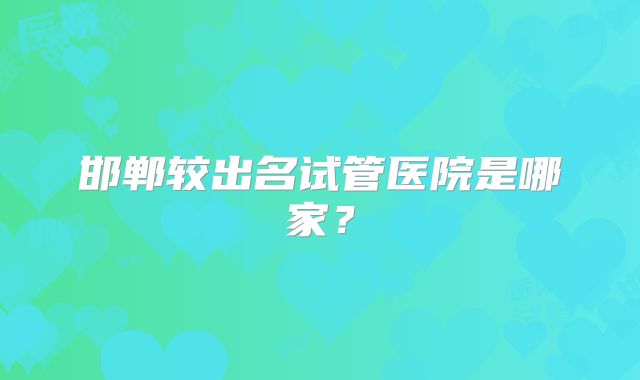 邯郸较出名试管医院是哪家？