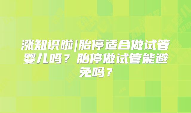 涨知识啦|胎停适合做试管婴儿吗？胎停做试管能避免吗？