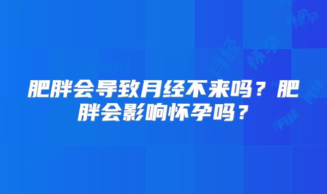 肥胖会导致月经不来吗？肥胖会影响怀孕吗？