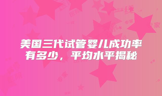 美国三代试管婴儿成功率有多少，平均水平揭秘