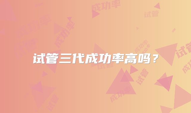 试管三代成功率高吗？