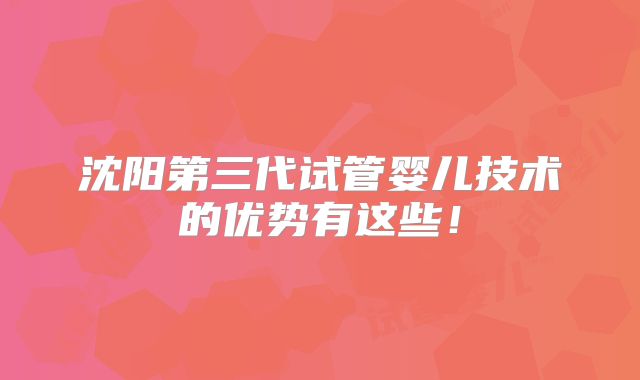 沈阳第三代试管婴儿技术的优势有这些!