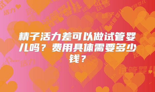 精子活力差可以做试管婴儿吗？费用具体需要多少钱？