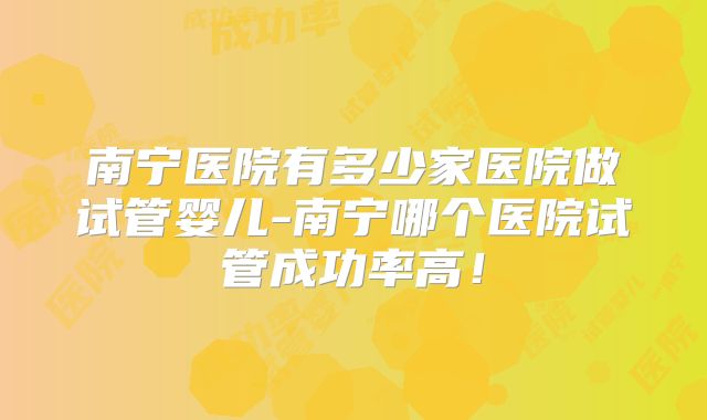 南宁医院有多少家医院做试管婴儿-南宁哪个医院试管成功率高!