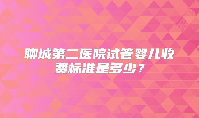 聊城第二医院试管婴儿收费标准是多少？