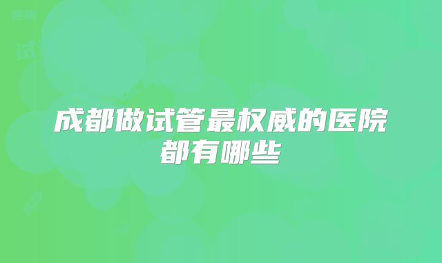 成都做试管最权威的医院都有哪些