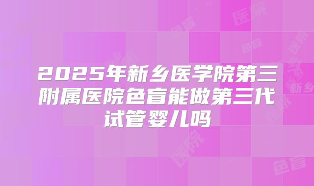 2025年新乡医学院第三附属医院色盲能做第三代试管婴儿吗