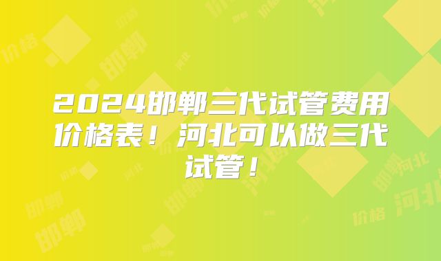2024邯郸三代试管费用价格表!河北可以做三代试管!