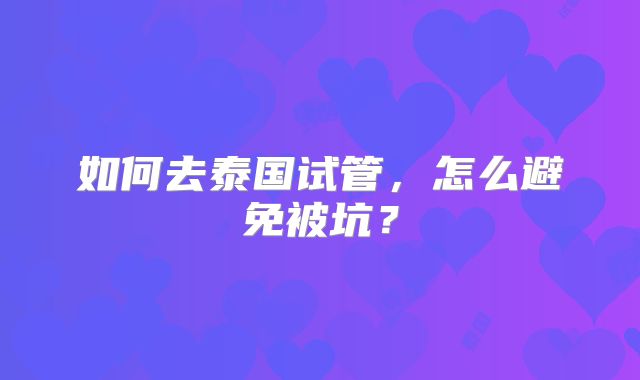 如何去泰国试管,怎么避免被坑?