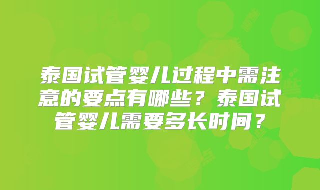 泰国试管婴儿过程中需注意的要点有哪些？泰国试管婴儿需要多长时间？