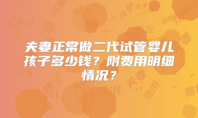 夫妻正常做二代试管婴儿孩子多少钱？附费用明细情况？