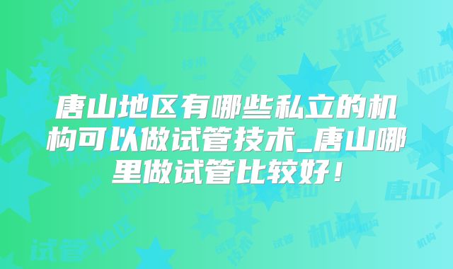 唐山地区有哪些私立的机构可以做试管技术_唐山哪里做试管比较好!