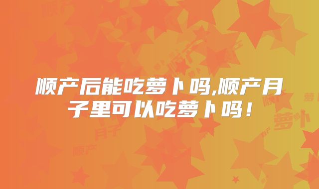 顺产后能吃萝卜吗,顺产月子里可以吃萝卜吗！