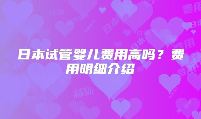 日本试管婴儿费用高吗？费用明细介绍