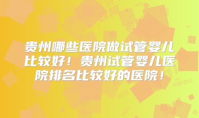 贵州哪些医院做试管婴儿比较好!贵州试管婴儿医院排名比较好的医院!