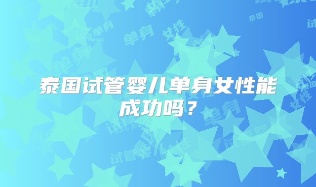 泰国试管婴儿单身女性能成功吗?