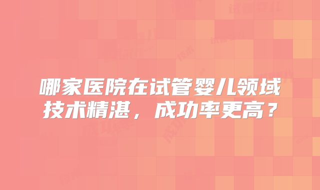 哪家医院在试管婴儿领域技术精湛，成功率更高？