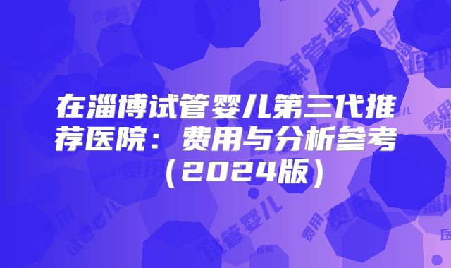 在淄博试管婴儿第三代推荐医院:费用与分析参考(2024版)