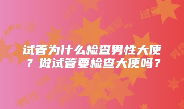 试管为什么检查男性大便？做试管要检查大便吗？