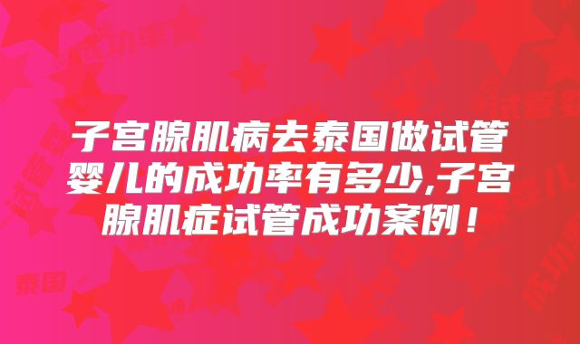 子宫腺肌病去泰国做试管婴儿的成功率有多少,子宫腺肌症试管成功案例！