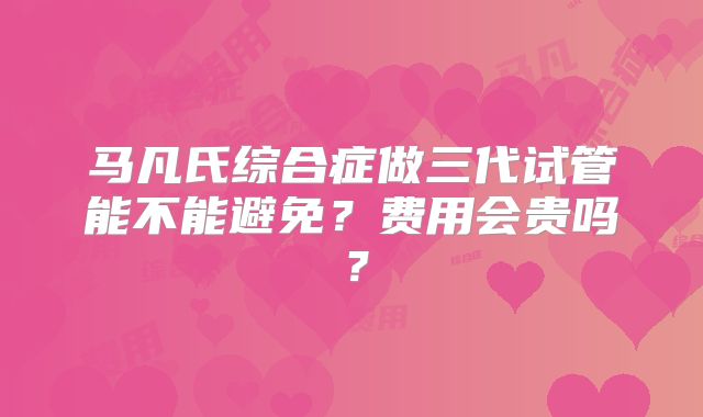 马凡氏综合症做三代试管能不能避免？费用会贵吗？