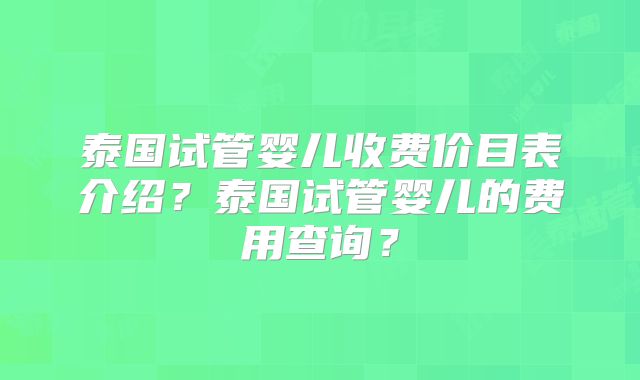 泰国试管婴儿收费价目表介绍？泰国试管婴儿的费用查询？