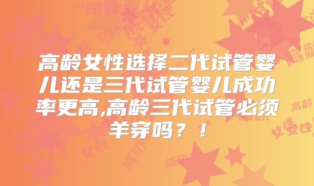 高龄女性选择二代试管婴儿还是三代试管婴儿成功率更高,高龄三代试管必须羊穿吗？！