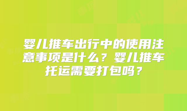 婴儿推车出行中的使用注意事项是什么？婴儿推车托运需要打包吗？