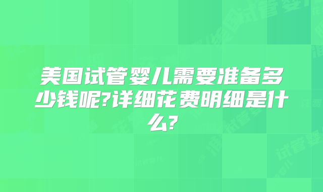 美国试管婴儿需要准备多少钱呢?详细花费明细是什么?