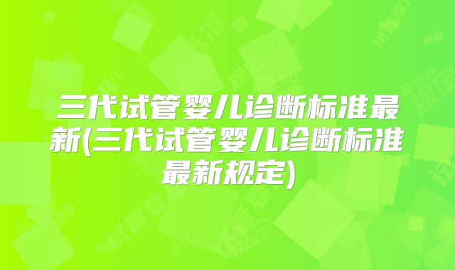 三代试管婴儿诊断标准最新(三代试管婴儿诊断标准最新规定)