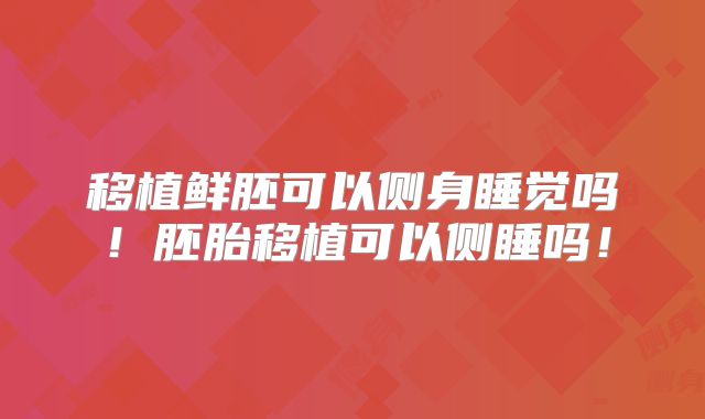 移植鲜胚可以侧身睡觉吗！胚胎移植可以侧睡吗！