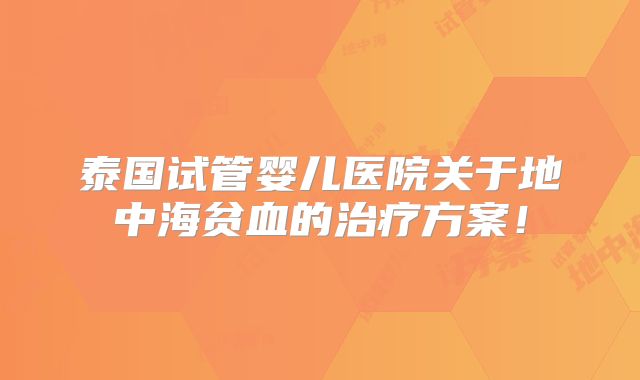 泰国试管婴儿医院关于地中海贫血的治疗方案！
