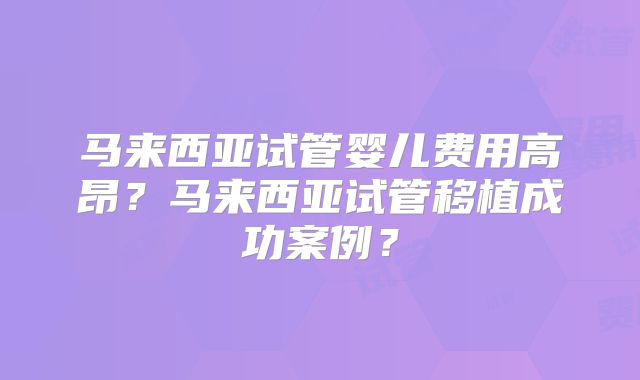 马来西亚试管婴儿费用高昂？马来西亚试管移植成功案例？